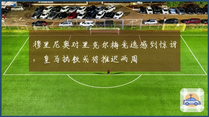 穆里尼奥对里克尔梅竞选感到惊讶,皇马执教或将推迟两周