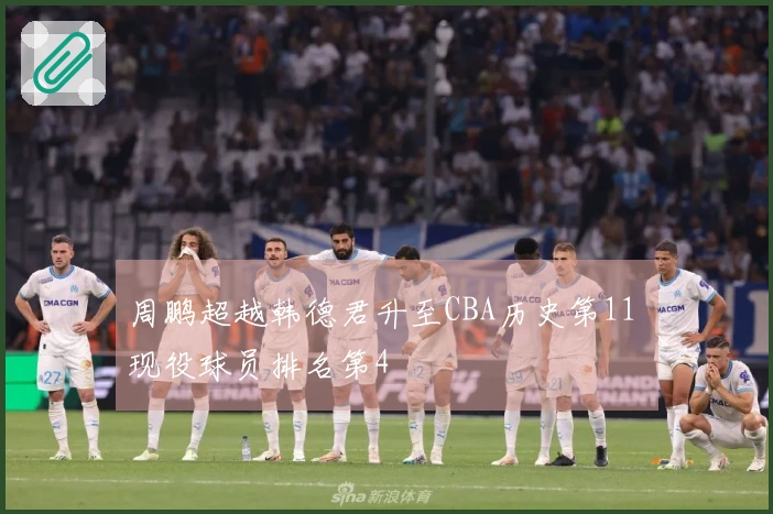 周鹏超越韩德君升至CBA历史第11 现役球员排名第4