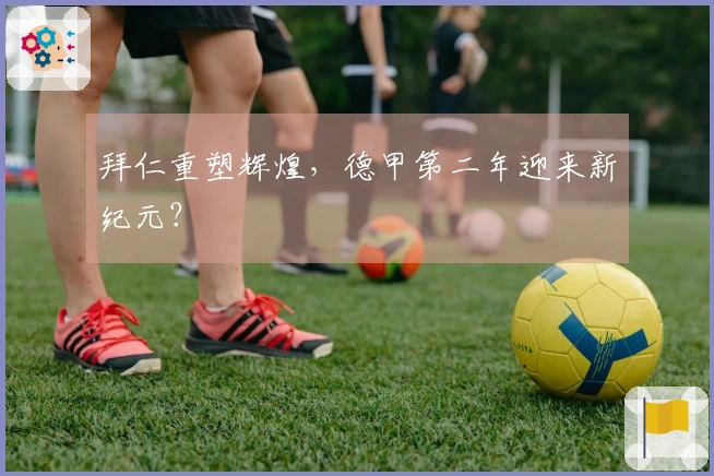 拜仁重塑辉煌，德甲第二年迎来新纪元？